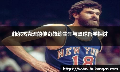 菲尔杰克逊的传奇教练生涯与篮球哲学探讨