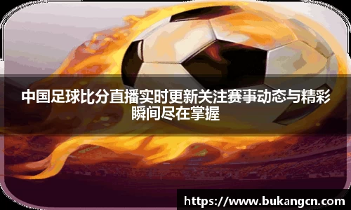 中国足球比分直播实时更新关注赛事动态与精彩瞬间尽在掌握