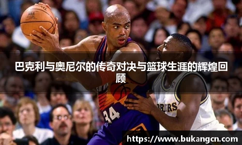 巴克利与奥尼尔的传奇对决与篮球生涯的辉煌回顾