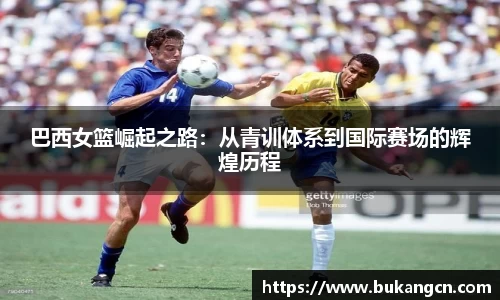 巴西女篮崛起之路：从青训体系到国际赛场的辉煌历程