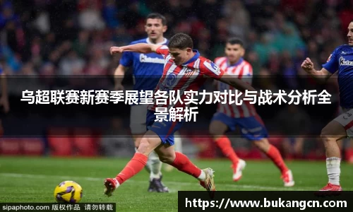 乌超联赛新赛季展望各队实力对比与战术分析全景解析
