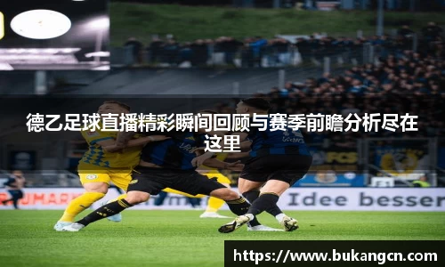 德乙足球直播精彩瞬间回顾与赛季前瞻分析尽在这里