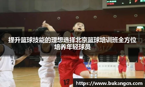 提升篮球技能的理想选择北京篮球培训班全方位培养年轻球员