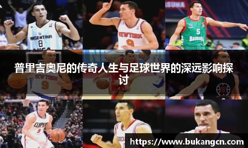 普里吉奥尼的传奇人生与足球世界的深远影响探讨