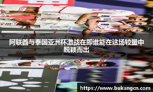 阿联酋与泰国亚洲杯激战在即谁能在这场较量中脱颖而出