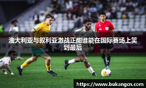 澳大利亚与叙利亚激战正酣谁能在国际赛场上笑到最后