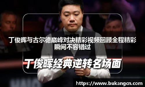 丁俊晖与古尔德巅峰对决精彩视频回顾全程精彩瞬间不容错过