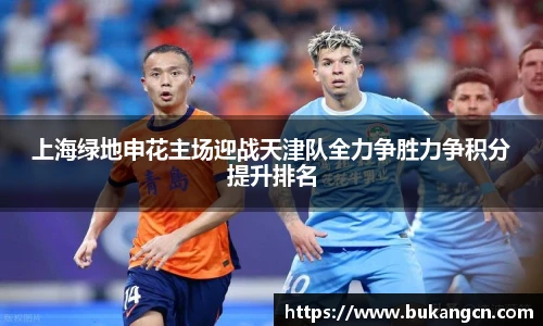 上海绿地申花主场迎战天津队全力争胜力争积分提升排名